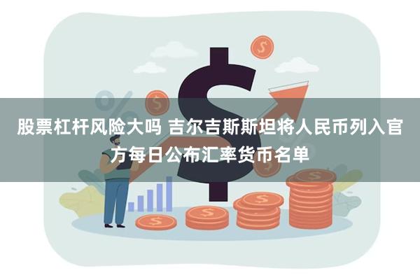 股票杠杆风险大吗 吉尔吉斯斯坦将人民币列入官方每日公布汇率货币名单