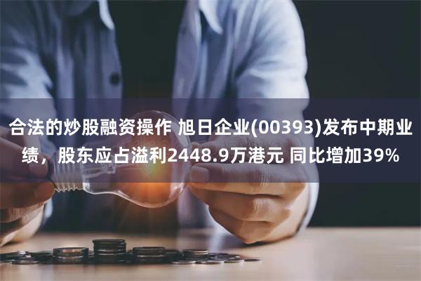 合法的炒股融资操作 旭日企业(00393)发布中期业绩，股东应占溢利2448.9万港元 同比增加39%