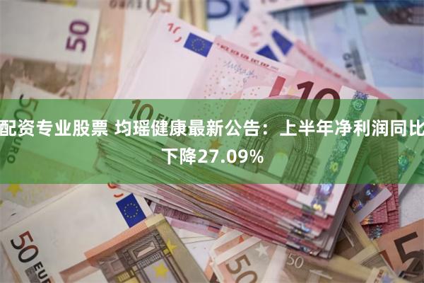 配资专业股票 均瑶健康最新公告：上半年净利润同比下降27.09%