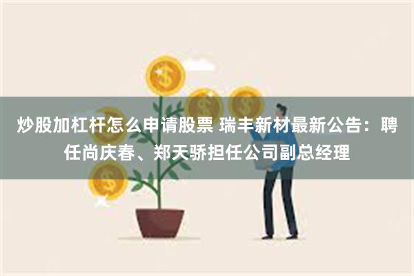 炒股加杠杆怎么申请股票 瑞丰新材最新公告：聘任尚庆春、郑天骄担任公司副总经理