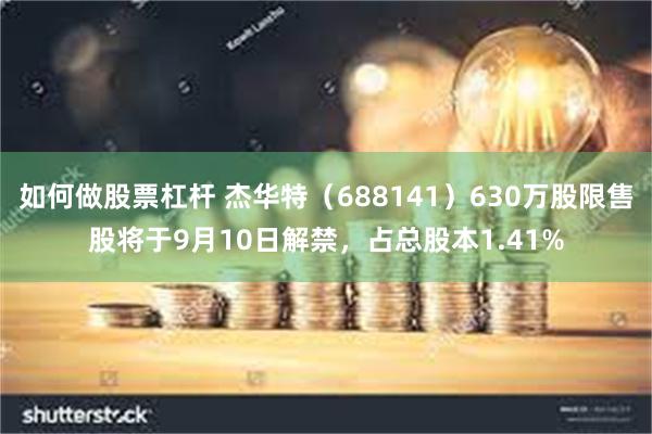 如何做股票杠杆 杰华特（688141）630万股限售股将于9月10日解禁，占总股本1.41%