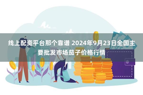 线上配资平台那个靠谱 2024年9月23日全国主要批发市场茄子价格行情