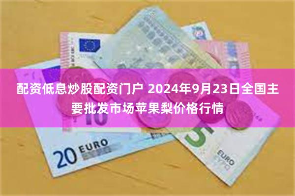 配资低息炒股配资门户 2024年9月23日全国主要批发市场苹果梨价格行情