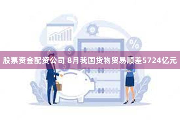 股票资金配资公司 8月我国货物贸易顺差5724亿元