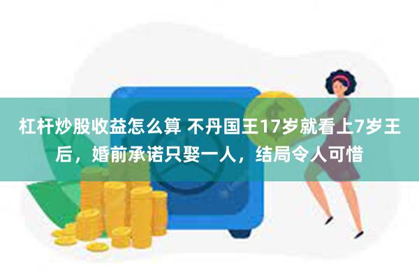 杠杆炒股收益怎么算 不丹国王17岁就看上7岁王后，婚前承诺只娶一人，结局令人可惜