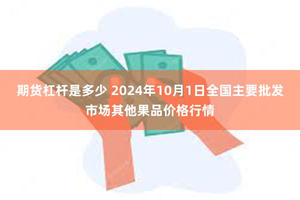 期货杠杆是多少 2024年10月1日全国主要批发市场其他果品价格行情