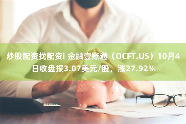 炒股配资找配资i 金融壹账通（OCFT.US）10月4日收盘报3.07美元/股，涨27.92%