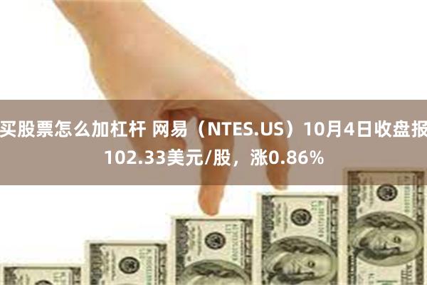 买股票怎么加杠杆 网易（NTES.US）10月4日收盘报102.33美元/股，涨0.86%