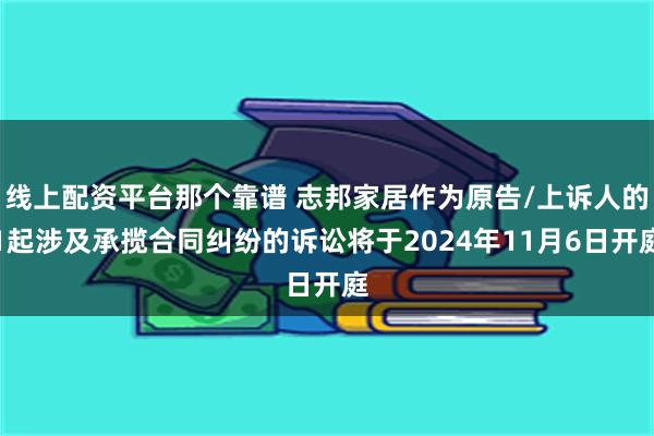 线上配资平台那个靠谱 志邦家居作为原告/上诉人的1起涉及承揽合同纠纷的诉讼将于2024年11月6日开庭