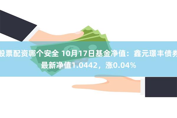 股票配资哪个安全 10月17日基金净值：鑫元璟丰债券最新净值1.0442，涨0.04%