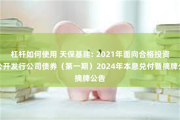 杠杆如何使用 天保基建: 2021年面向合格投资者公开发行公司债券（第一期）2024年本息兑付暨摘牌公告