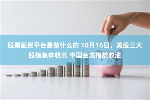 股票配资平台是做什么的 10月16日，美股三大股指集体收涨 中国金龙指数收涨