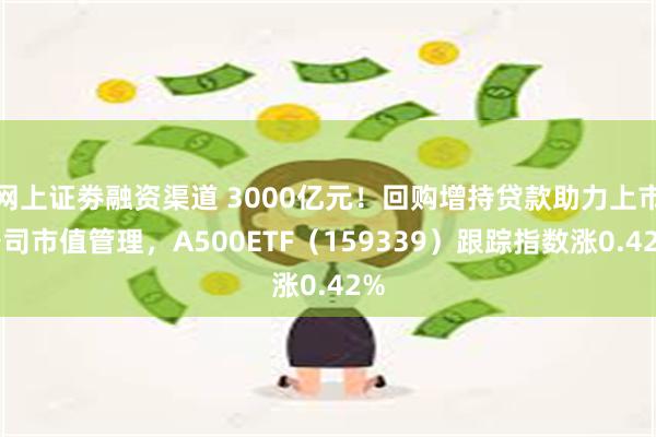 网上证劵融资渠道 3000亿元！回购增持贷款助力上市公司市值管理，A500ETF（159339）跟踪指数涨0.42%