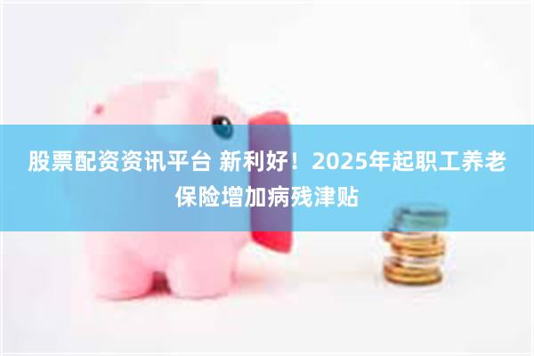 股票配资资讯平台 新利好！2025年起职工养老保险增加病残津贴