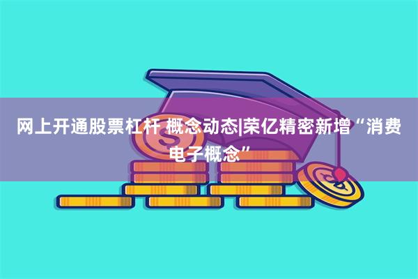 网上开通股票杠杆 概念动态|荣亿精密新增“消费电子概念”