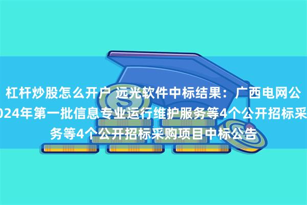 杠杆炒股怎么开户 远光软件中标结果：广西电网公司新电力集团2024年第一批信息专业运行维护服务等4个公开招标采购项目中标公告