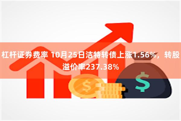 杠杆证券费率 10月25日洁特转债上涨1.56%，转股溢价率237.38%