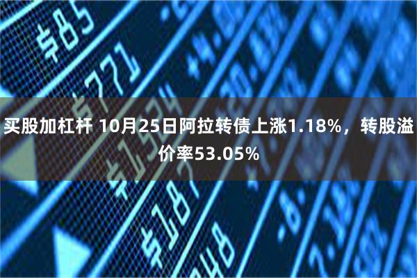 买股加杠杆 10月25日阿拉转债上涨1.18%，转股溢价率53.05%