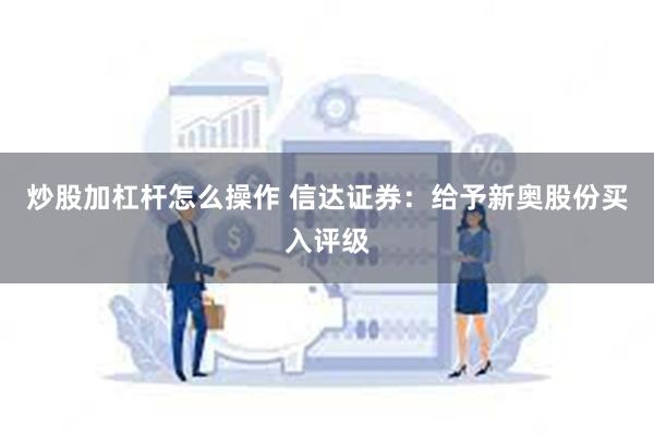 炒股加杠杆怎么操作 信达证券：给予新奥股份买入评级