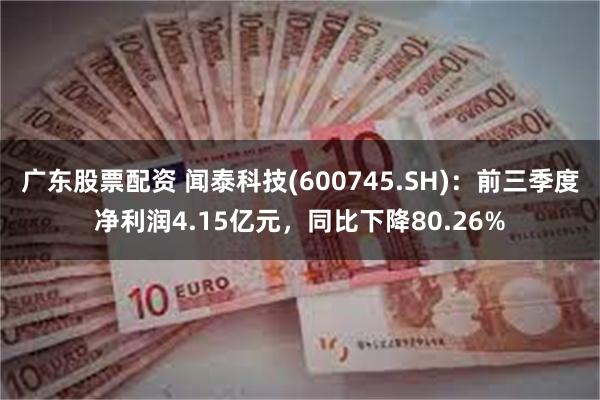 广东股票配资 闻泰科技(600745.SH)：前三季度净利润4.15亿元，同比下降80.26%