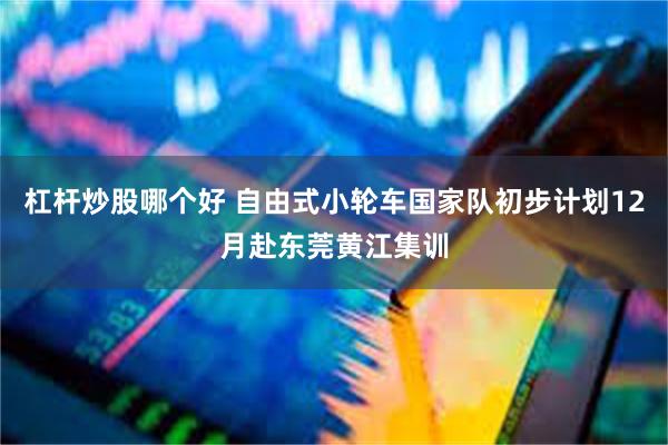 杠杆炒股哪个好 自由式小轮车国家队初步计划12月赴东莞黄江集训