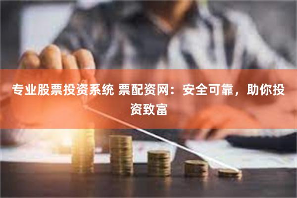 专业股票投资系统 票配资网：安全可靠，助你投资致富