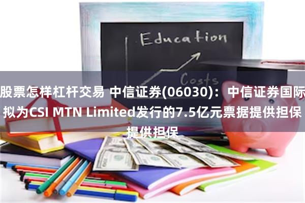 股票怎样杠杆交易 中信证券(06030)：中信证券国际拟为CSI MTN Limited发行的7.5亿元票据提供担保