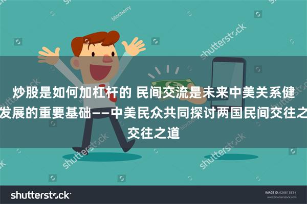 炒股是如何加杠杆的 民间交流是未来中美关系健康发展的重要基础——中美民众共同探讨两国民间交往之道