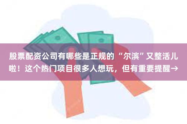 股票配资公司有哪些是正规的 “尔滨”又整活儿啦！这个热门项目很多人想玩，但有重要提醒→