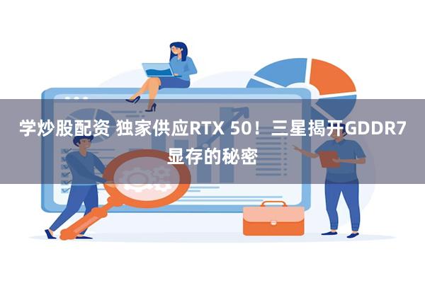 学炒股配资 独家供应RTX 50！三星揭开GDDR7显存的秘密