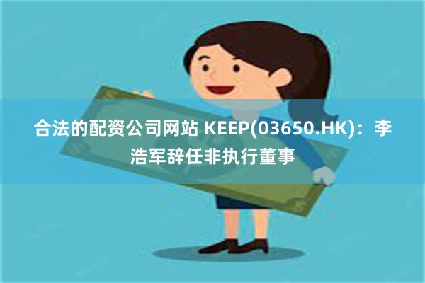 合法的配资公司网站 KEEP(03650.HK)：李浩军辞任非执行董事