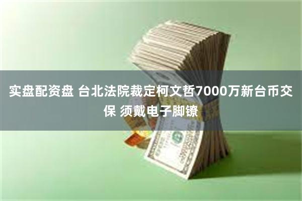 实盘配资盘 台北法院裁定柯文哲7000万新台币交保 须戴电子脚镣