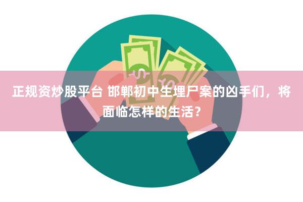 正规资炒股平台 邯郸初中生埋尸案的凶手们，将面临怎样的生活？