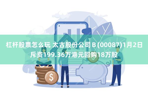 杠杆股票怎么玩 太古股份公司Ｂ(00087)1月2日斥资199.36万港元回购18万股