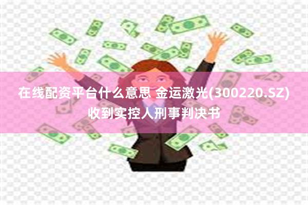 在线配资平台什么意思 金运激光(300220.SZ)收到实控人刑事判决书