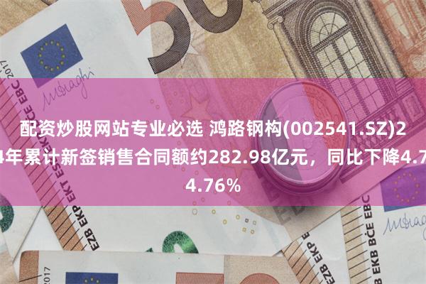 配资炒股网站专业必选 鸿路钢构(002541.SZ)2024年累计新签销售合同额约282.98亿元，同比下降4.76%