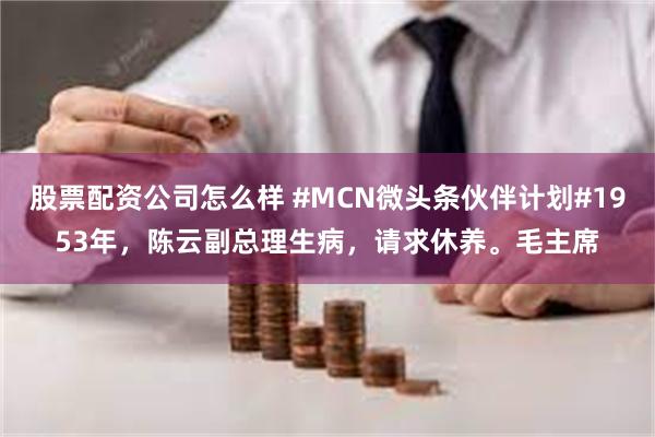 股票配资公司怎么样 #MCN微头条伙伴计划#1953年，陈云副总理生病，请求休养。毛主席