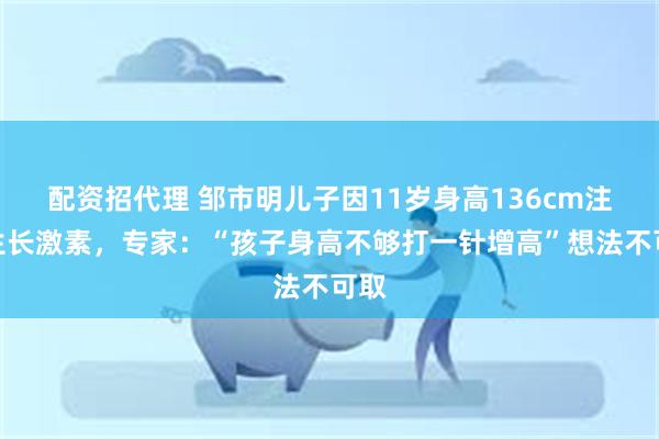 配资招代理 邹市明儿子因11岁身高136cm注射生长激素，专家：“孩子身高不够打一针增高”想法不可取