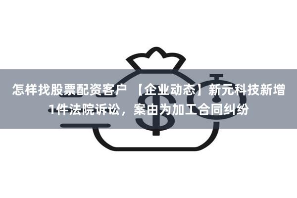 怎样找股票配资客户 【企业动态】新元科技新增1件法院诉讼，案由为加工合同纠纷