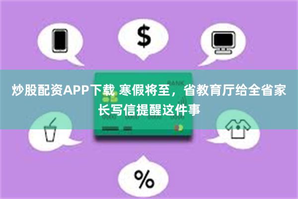 炒股配资APP下载 寒假将至，省教育厅给全省家长写信提醒这件事