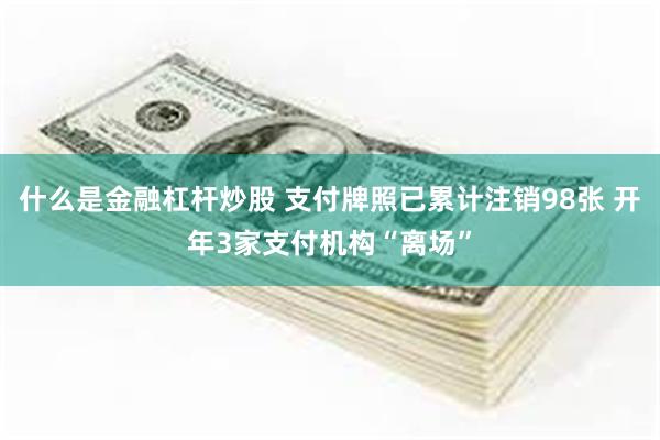 什么是金融杠杆炒股 支付牌照已累计注销98张 开年3家支付机构“离场”