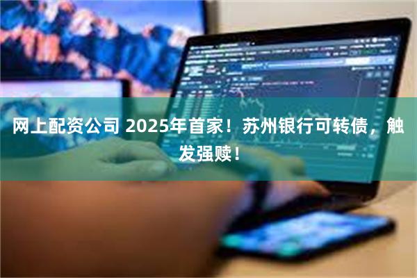 网上配资公司 2025年首家！苏州银行可转债，触发强赎！