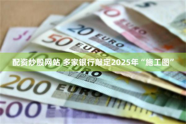 配资炒股网站 多家银行敲定2025年“施工图”