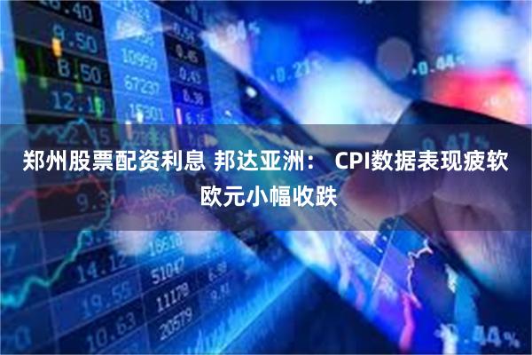 郑州股票配资利息 邦达亚洲： CPI数据表现疲软 欧元小幅收跌