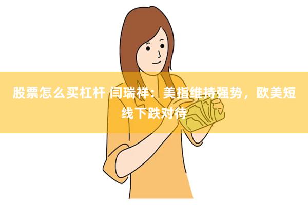 股票怎么买杠杆 闫瑞祥：美指维持强势，欧美短线下跌对待