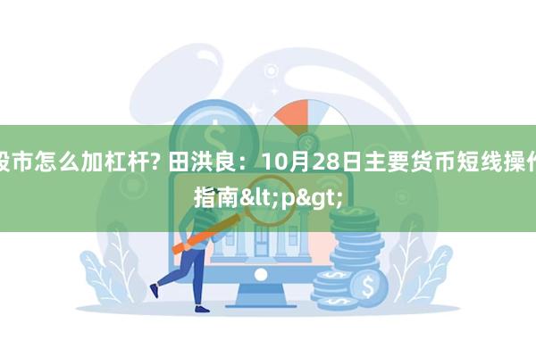 股市怎么加杠杆? 田洪良：10月28日主要货币短线操作指南<p>