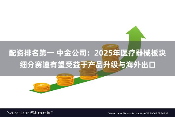 配资排名第一 中金公司：2025年医疗器械板块细分赛道有望受益于产品升级与海外出口