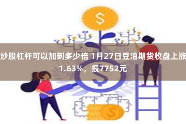 炒股杠杆可以加到多少倍 1月27日豆油期货收盘上涨1.63%，报7752元