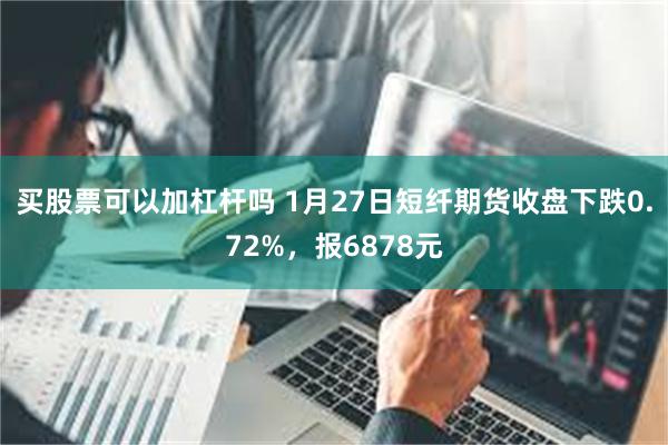 买股票可以加杠杆吗 1月27日短纤期货收盘下跌0.72%，报6878元