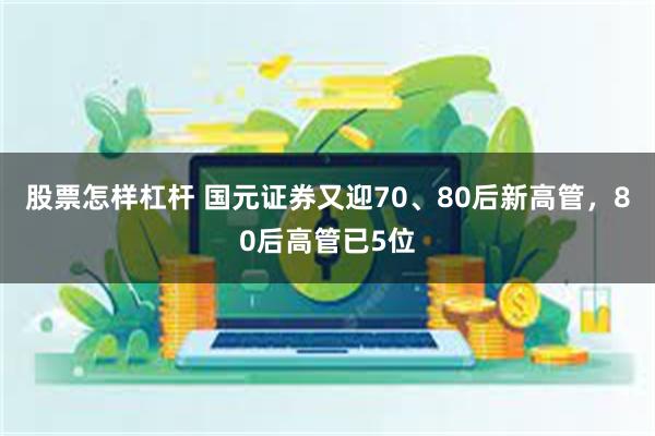 股票怎样杠杆 国元证券又迎70、80后新高管，80后高管已5位